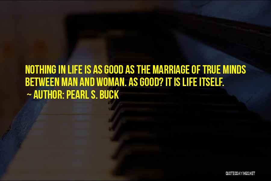 Pearl S. Buck Quotes: Nothing In Life Is As Good As The Marriage Of True Minds Between Man And Woman. As Good? It Is
