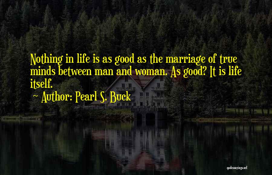 Pearl S. Buck Quotes: Nothing In Life Is As Good As The Marriage Of True Minds Between Man And Woman. As Good? It Is