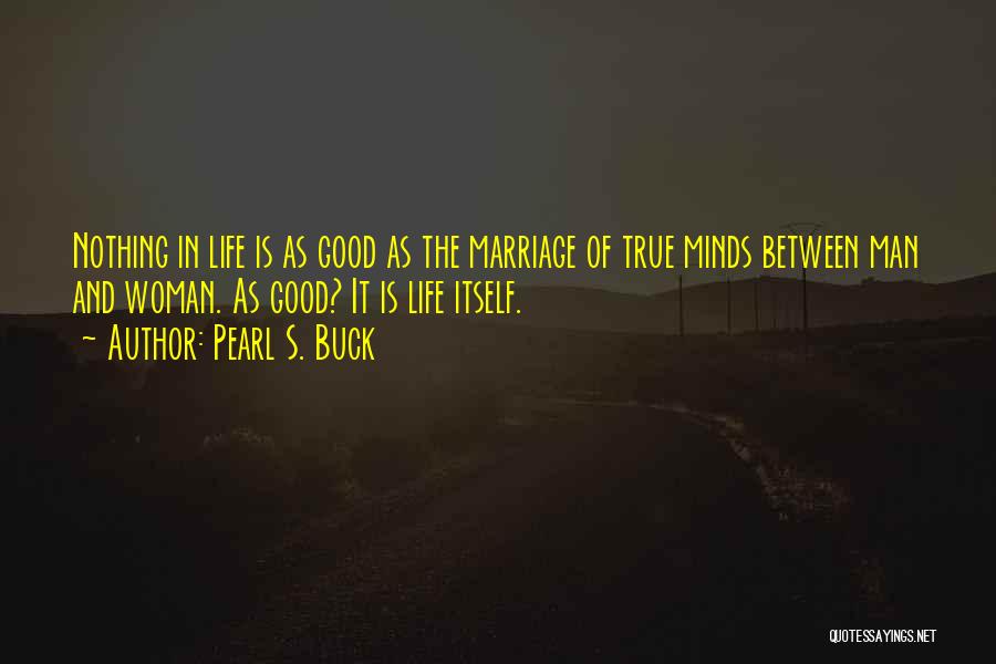 Pearl S. Buck Quotes: Nothing In Life Is As Good As The Marriage Of True Minds Between Man And Woman. As Good? It Is