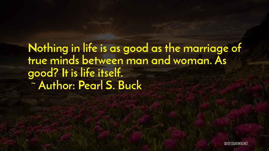 Pearl S. Buck Quotes: Nothing In Life Is As Good As The Marriage Of True Minds Between Man And Woman. As Good? It Is