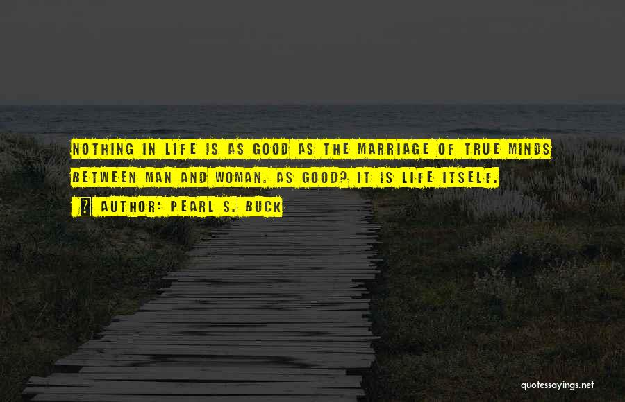 Pearl S. Buck Quotes: Nothing In Life Is As Good As The Marriage Of True Minds Between Man And Woman. As Good? It Is