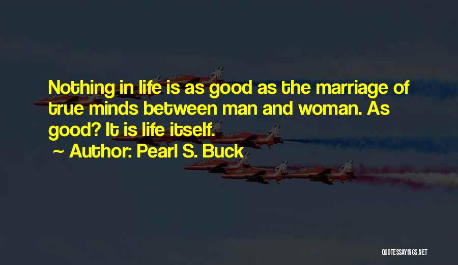 Pearl S. Buck Quotes: Nothing In Life Is As Good As The Marriage Of True Minds Between Man And Woman. As Good? It Is