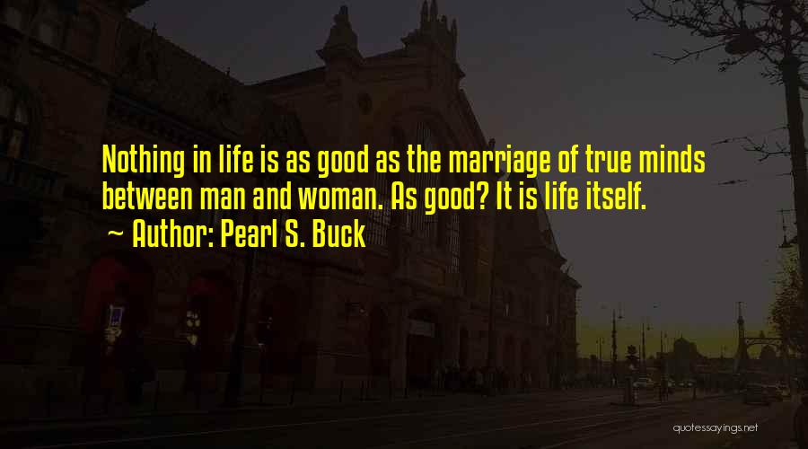 Pearl S. Buck Quotes: Nothing In Life Is As Good As The Marriage Of True Minds Between Man And Woman. As Good? It Is