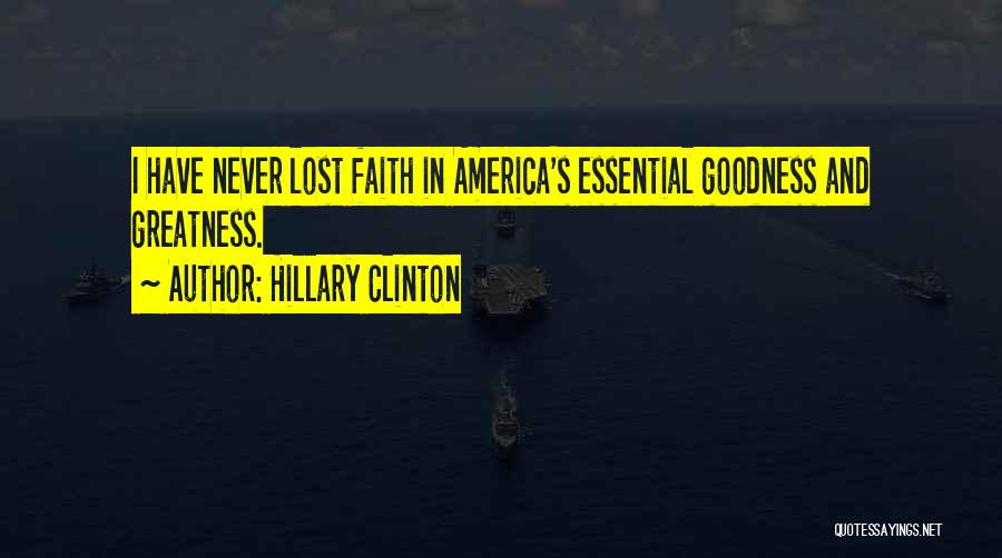 Hillary Clinton Quotes: I Have Never Lost Faith In America's Essential Goodness And Greatness.