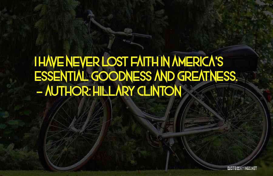 Hillary Clinton Quotes: I Have Never Lost Faith In America's Essential Goodness And Greatness.