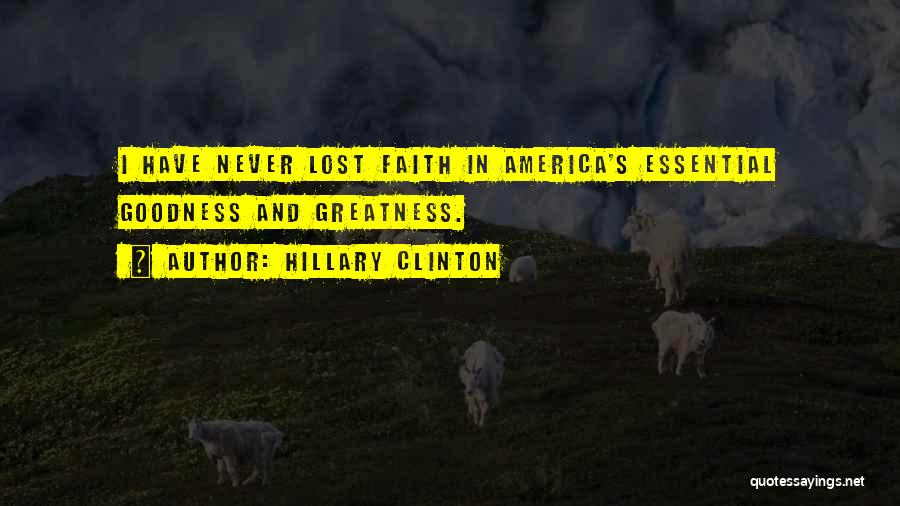 Hillary Clinton Quotes: I Have Never Lost Faith In America's Essential Goodness And Greatness.