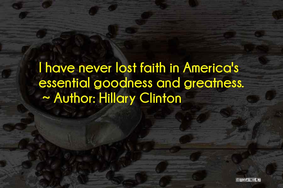 Hillary Clinton Quotes: I Have Never Lost Faith In America's Essential Goodness And Greatness.