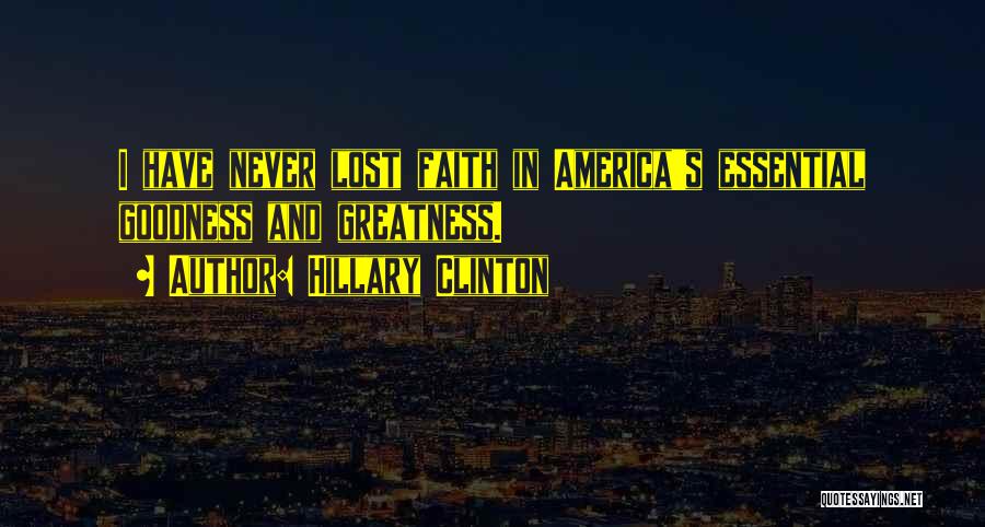 Hillary Clinton Quotes: I Have Never Lost Faith In America's Essential Goodness And Greatness.