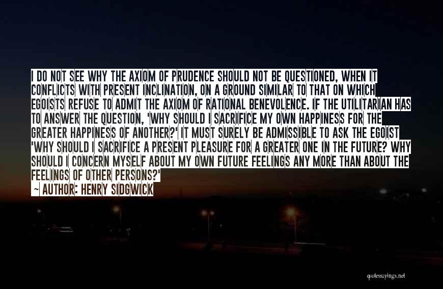 Henry Sidgwick Quotes: I Do Not See Why The Axiom Of Prudence Should Not Be Questioned, When It Conflicts With Present Inclination, On