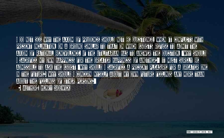 Henry Sidgwick Quotes: I Do Not See Why The Axiom Of Prudence Should Not Be Questioned, When It Conflicts With Present Inclination, On