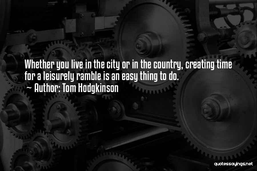 Tom Hodgkinson Quotes: Whether You Live In The City Or In The Country, Creating Time For A Leisurely Ramble Is An Easy Thing