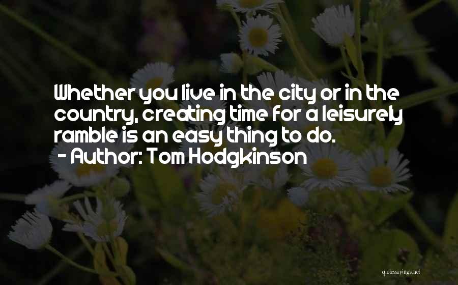 Tom Hodgkinson Quotes: Whether You Live In The City Or In The Country, Creating Time For A Leisurely Ramble Is An Easy Thing
