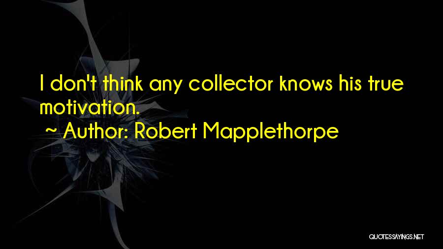 Robert Mapplethorpe Quotes: I Don't Think Any Collector Knows His True Motivation.