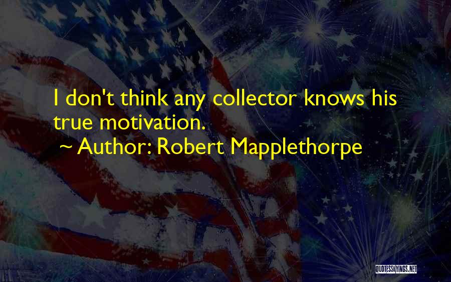 Robert Mapplethorpe Quotes: I Don't Think Any Collector Knows His True Motivation.