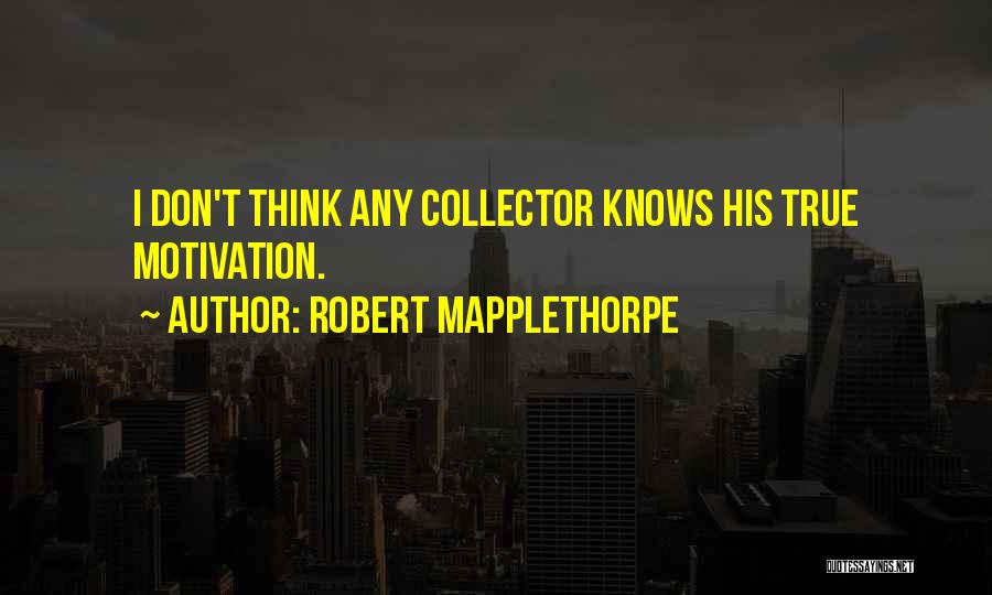 Robert Mapplethorpe Quotes: I Don't Think Any Collector Knows His True Motivation.