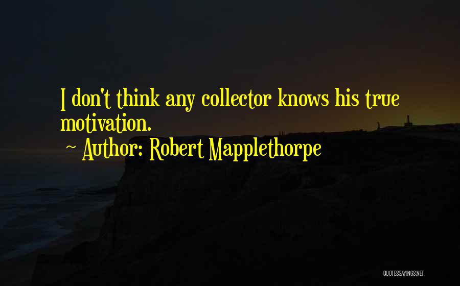 Robert Mapplethorpe Quotes: I Don't Think Any Collector Knows His True Motivation.