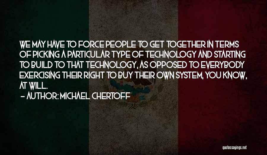 Michael Chertoff Quotes: We May Have To Force People To Get Together In Terms Of Picking A Particular Type Of Technology And Starting