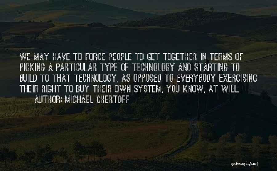 Michael Chertoff Quotes: We May Have To Force People To Get Together In Terms Of Picking A Particular Type Of Technology And Starting