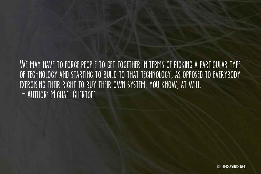 Michael Chertoff Quotes: We May Have To Force People To Get Together In Terms Of Picking A Particular Type Of Technology And Starting