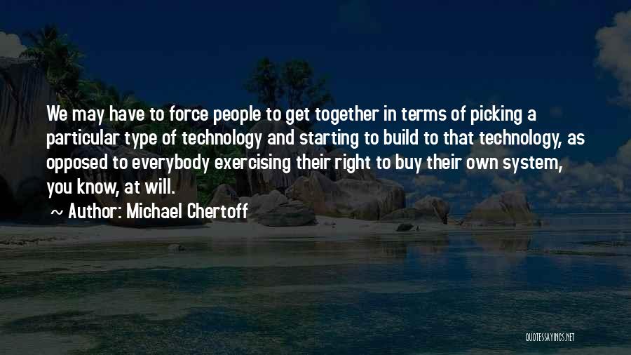 Michael Chertoff Quotes: We May Have To Force People To Get Together In Terms Of Picking A Particular Type Of Technology And Starting