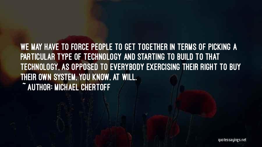 Michael Chertoff Quotes: We May Have To Force People To Get Together In Terms Of Picking A Particular Type Of Technology And Starting