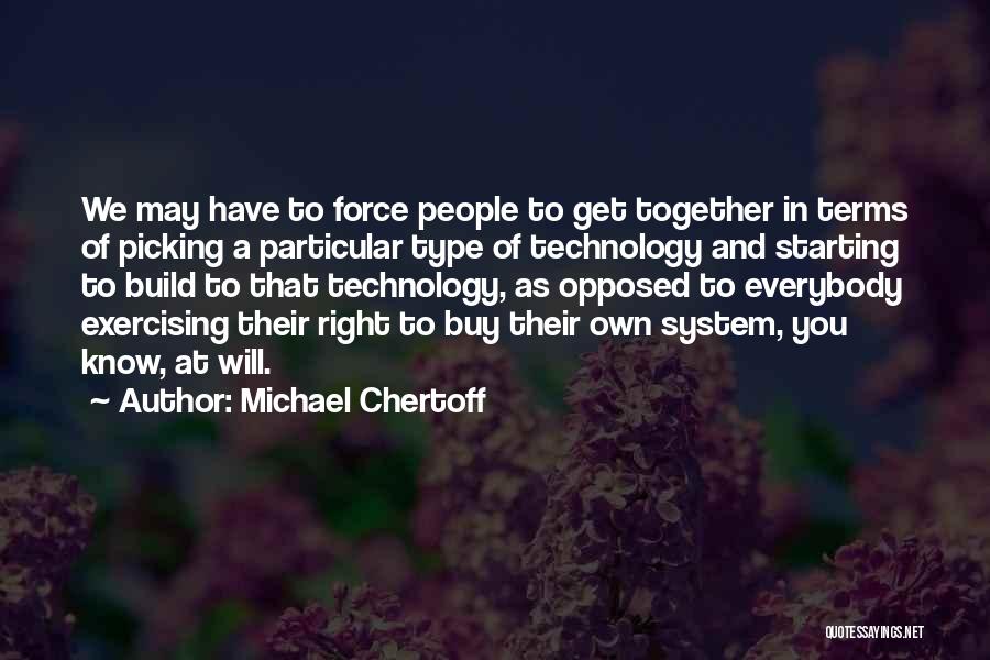 Michael Chertoff Quotes: We May Have To Force People To Get Together In Terms Of Picking A Particular Type Of Technology And Starting