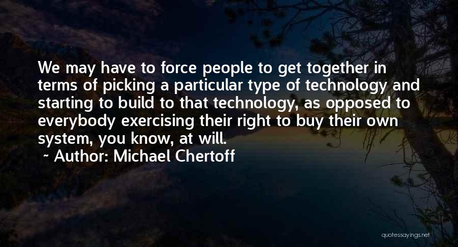 Michael Chertoff Quotes: We May Have To Force People To Get Together In Terms Of Picking A Particular Type Of Technology And Starting