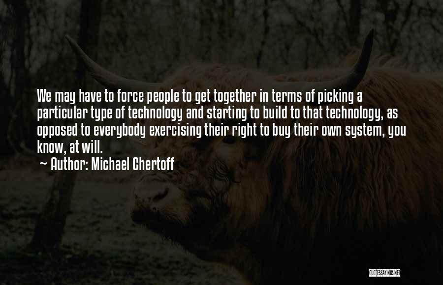 Michael Chertoff Quotes: We May Have To Force People To Get Together In Terms Of Picking A Particular Type Of Technology And Starting
