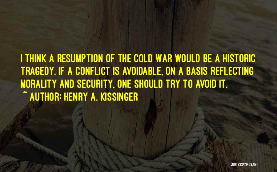 Henry A. Kissinger Quotes: I Think A Resumption Of The Cold War Would Be A Historic Tragedy. If A Conflict Is Avoidable, On A