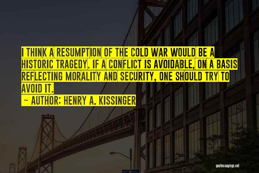 Henry A. Kissinger Quotes: I Think A Resumption Of The Cold War Would Be A Historic Tragedy. If A Conflict Is Avoidable, On A