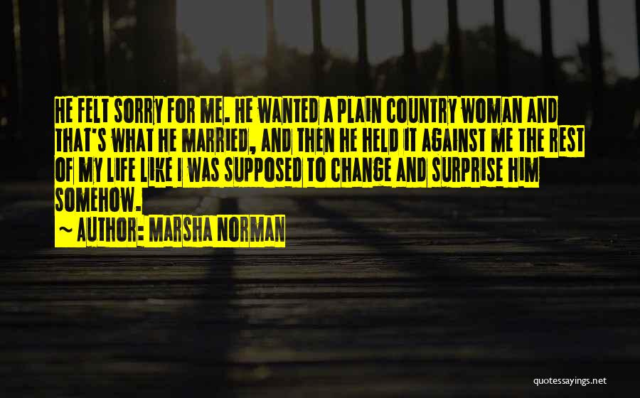 Marsha Norman Quotes: He Felt Sorry For Me. He Wanted A Plain Country Woman And That's What He Married, And Then He Held