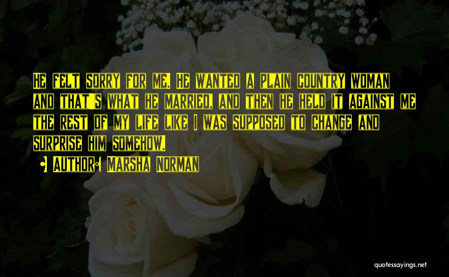 Marsha Norman Quotes: He Felt Sorry For Me. He Wanted A Plain Country Woman And That's What He Married, And Then He Held