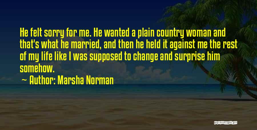 Marsha Norman Quotes: He Felt Sorry For Me. He Wanted A Plain Country Woman And That's What He Married, And Then He Held