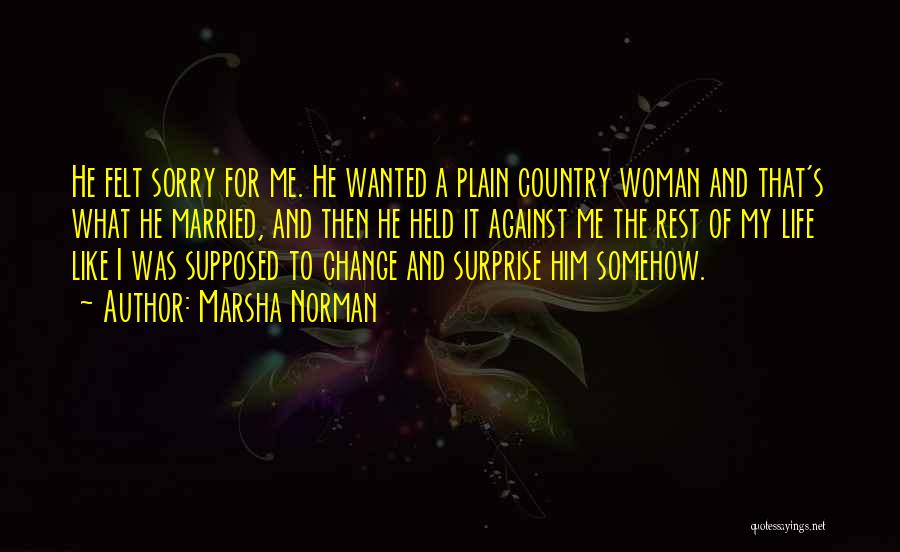 Marsha Norman Quotes: He Felt Sorry For Me. He Wanted A Plain Country Woman And That's What He Married, And Then He Held