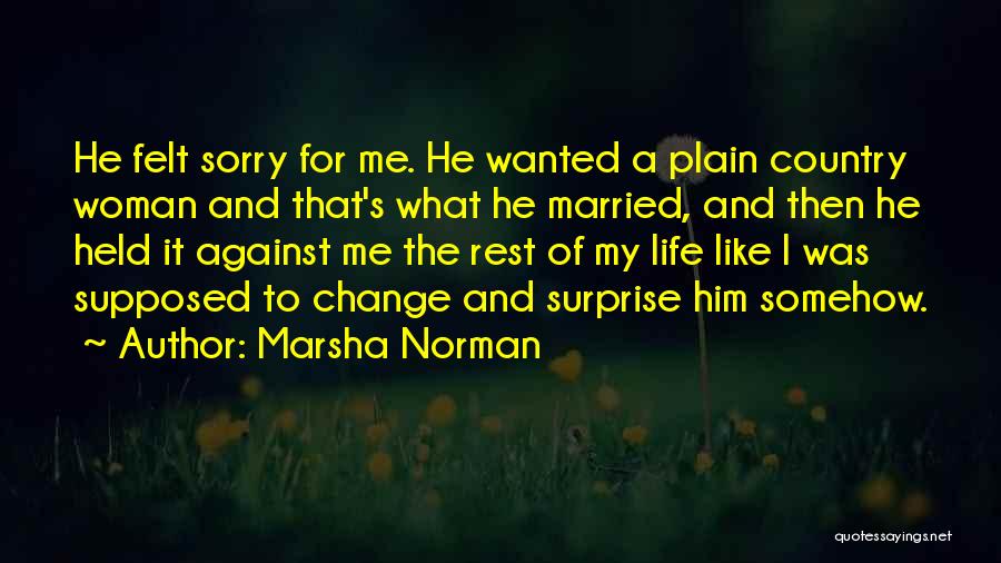 Marsha Norman Quotes: He Felt Sorry For Me. He Wanted A Plain Country Woman And That's What He Married, And Then He Held