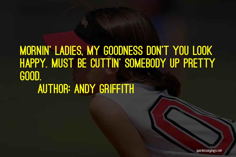 Andy Griffith Quotes: Mornin' Ladies, My Goodness Don't You Look Happy. Must Be Cuttin' Somebody Up Pretty Good.