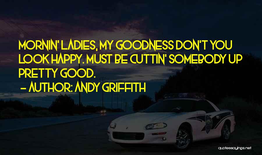 Andy Griffith Quotes: Mornin' Ladies, My Goodness Don't You Look Happy. Must Be Cuttin' Somebody Up Pretty Good.