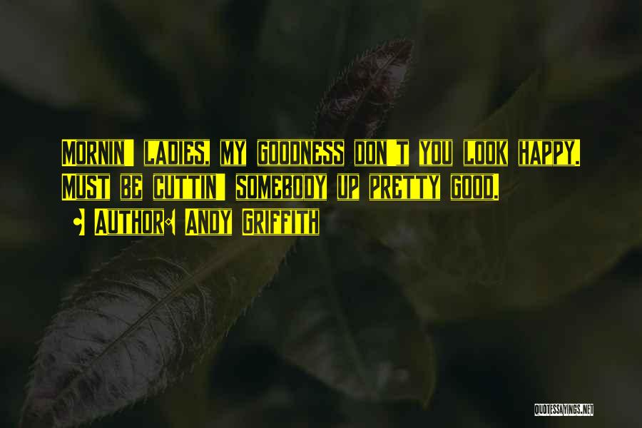 Andy Griffith Quotes: Mornin' Ladies, My Goodness Don't You Look Happy. Must Be Cuttin' Somebody Up Pretty Good.