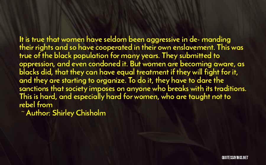 Shirley Chisholm Quotes: It Is True That Women Have Seldom Been Aggressive In De- Manding Their Rights And So Have Cooperated In Their