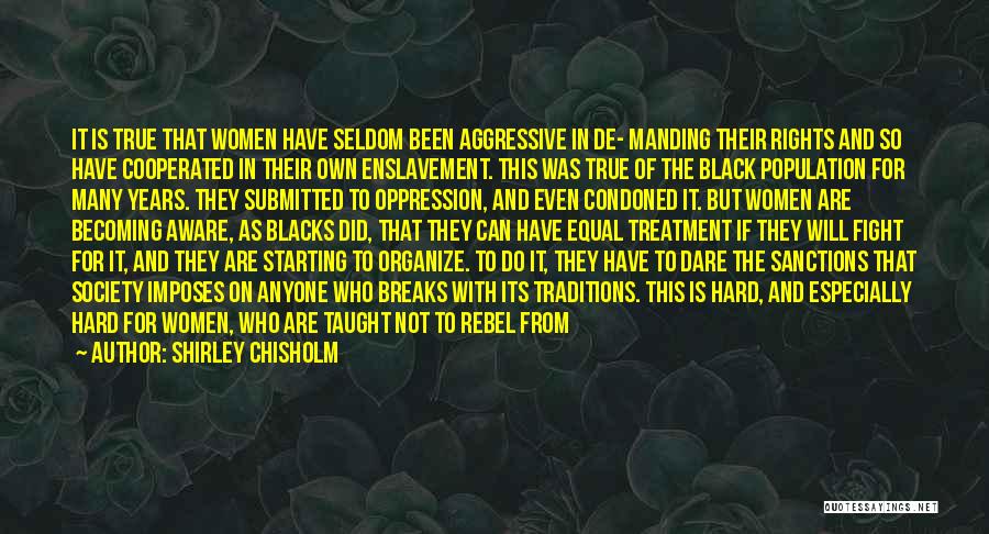 Shirley Chisholm Quotes: It Is True That Women Have Seldom Been Aggressive In De- Manding Their Rights And So Have Cooperated In Their