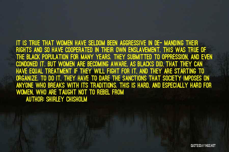 Shirley Chisholm Quotes: It Is True That Women Have Seldom Been Aggressive In De- Manding Their Rights And So Have Cooperated In Their