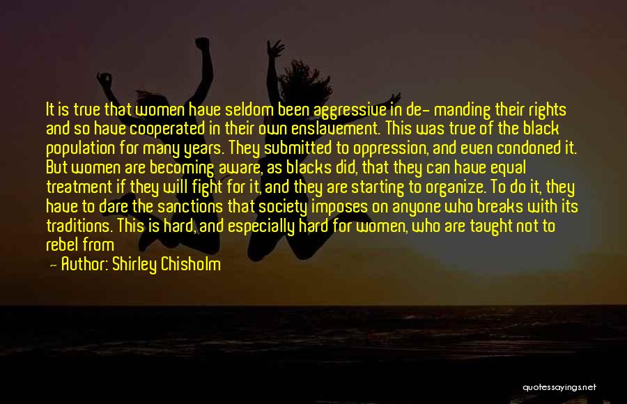 Shirley Chisholm Quotes: It Is True That Women Have Seldom Been Aggressive In De- Manding Their Rights And So Have Cooperated In Their