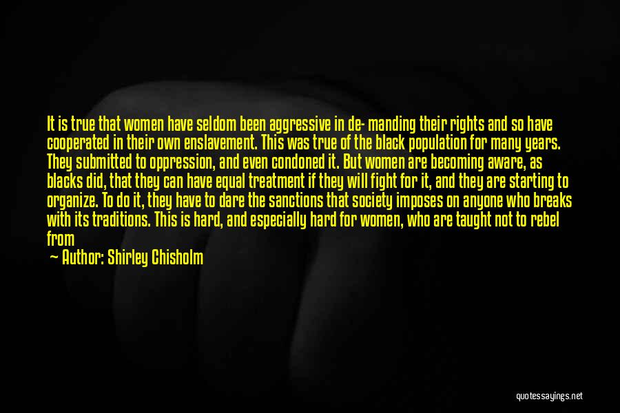 Shirley Chisholm Quotes: It Is True That Women Have Seldom Been Aggressive In De- Manding Their Rights And So Have Cooperated In Their