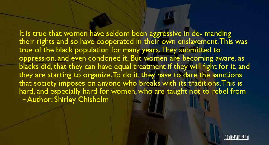 Shirley Chisholm Quotes: It Is True That Women Have Seldom Been Aggressive In De- Manding Their Rights And So Have Cooperated In Their