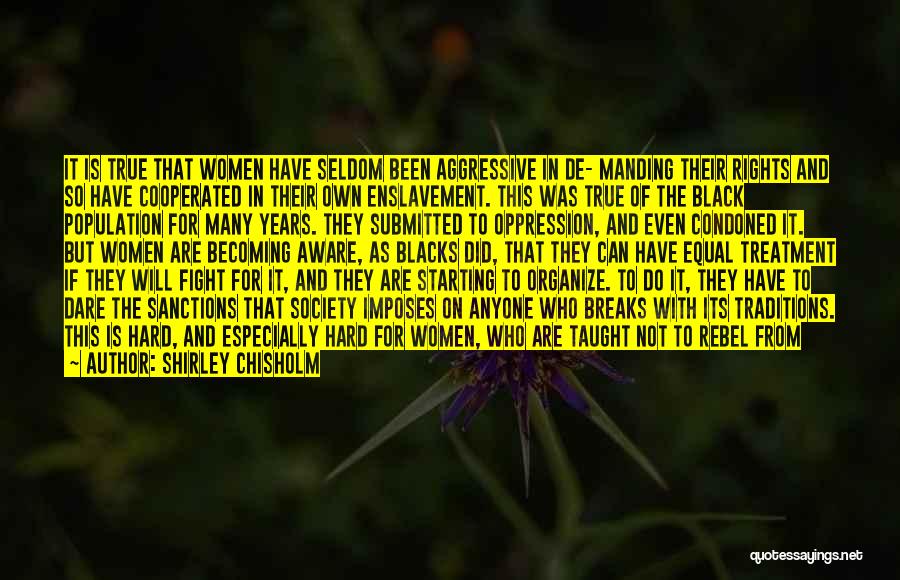 Shirley Chisholm Quotes: It Is True That Women Have Seldom Been Aggressive In De- Manding Their Rights And So Have Cooperated In Their