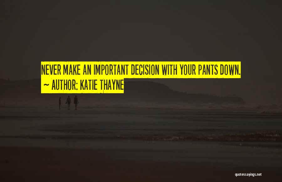 Katie Thayne Quotes: Never Make An Important Decision With Your Pants Down.
