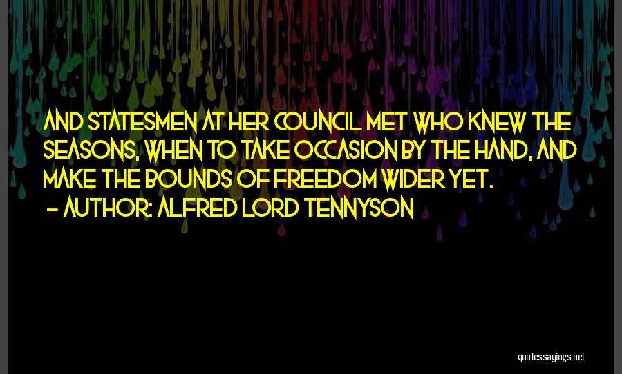 Alfred Lord Tennyson Quotes: And Statesmen At Her Council Met Who Knew The Seasons, When To Take Occasion By The Hand, And Make The