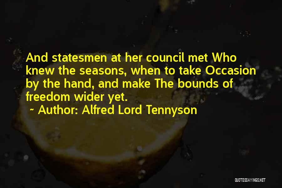 Alfred Lord Tennyson Quotes: And Statesmen At Her Council Met Who Knew The Seasons, When To Take Occasion By The Hand, And Make The