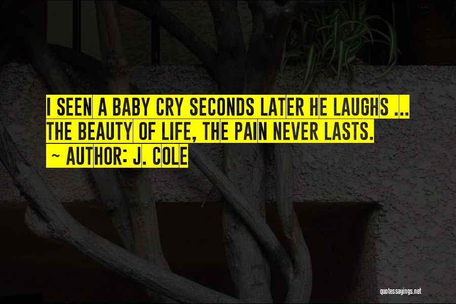 J. Cole Quotes: I Seen A Baby Cry Seconds Later He Laughs ... The Beauty Of Life, The Pain Never Lasts.