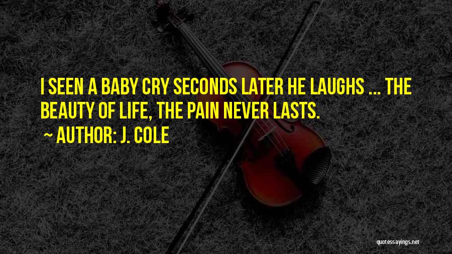 J. Cole Quotes: I Seen A Baby Cry Seconds Later He Laughs ... The Beauty Of Life, The Pain Never Lasts.